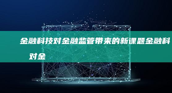 金融科技对金融监管带来的新课题 (金融科技对金融风险管理的变革与挑战)